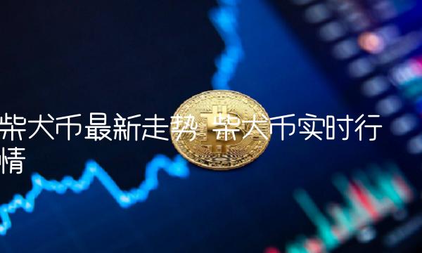 柴犬币最新走势 柴犬币实时行情 柴犬币最新走势 柴犬币实时行情