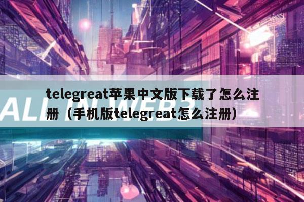 telegreat苹果中文版下载了怎么注册(手机版telegreat怎么注册)