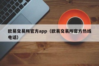 欧意交易平台官方app（欧意交易平台官方热线 *** ）