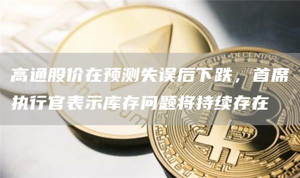 高通股价在预测失误后下跌，首席执行官表示库存问题将持续存在1