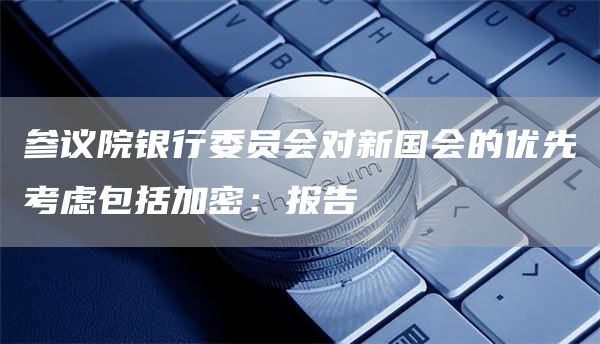 参议院银行委员会对新国会的优先考虑包括加密:报告1