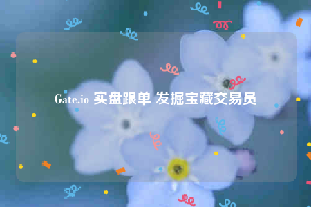 Gate.io 实盘跟单 发掘宝藏交易员-第1张图片-欧意下载 Gate.io 实盘跟单 发掘宝藏交易员-第1张图片-欧意下载