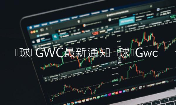 环球币GWC最新通知 环球币Gwc 环球币GWC最新通知 环球币Gwc