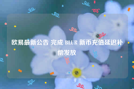欧意最新公告 完成 BLUR 新币充值延迟补偿发放-第1张图片-欧意下载 欧意最新公告 完成 BLUR 新币充值延迟补偿发放-第1张图片-欧意下载