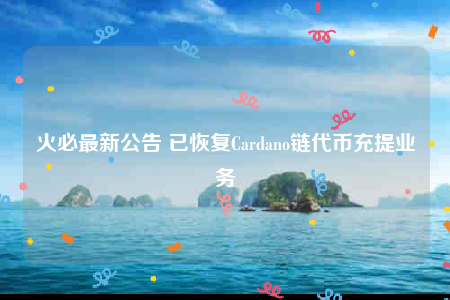 火必最新公告 已恢复Cardano链代币充提业务-第1张图片-欧意下载