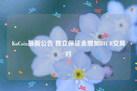 KuCoin最新公告 独立保证金增加BLUR交易对-第1张图片-欧意下载