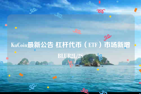 KuCoin最新公告 杠杆代币(ETF)市场新增BLUR2L/2S-第1张图片-欧意下载 KuCoin最新公告 杠杆代币(ETF)市场新增BLUR2L/2S-第1张图片-欧意下载