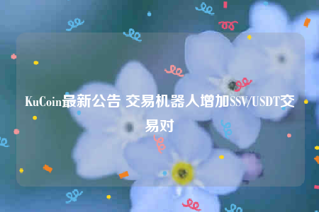 KuCoin最新公告 交易机器人增加SSV/USDT交易对-第1张图片-欧意下载 KuCoin最新公告 交易机器人增加SSV/USDT交易对-第1张图片-欧意下载