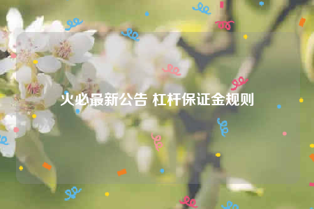 火必最新公告 杠杆保证金规则-第1张图片-欧意下载 火必最新公告 杠杆保证金规则-第1张图片-欧意下载