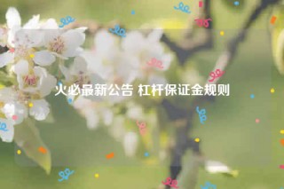 火必最新公告 杠杆保证金规则