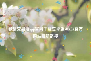 欧意app官方下载2022最新版-欧意交易平台app官网下载安卓版
