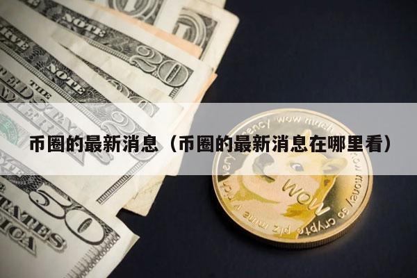 币圈的最新消息(币圈的最新消息在哪里看)