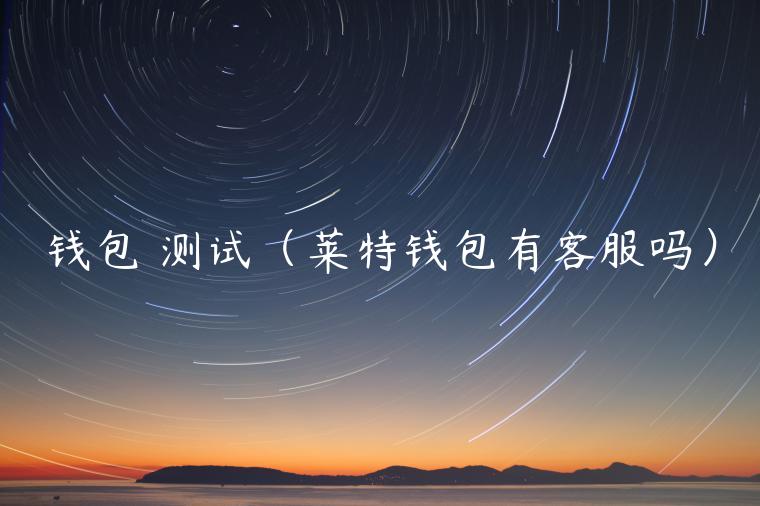 钱包 测试(莱特钱包有客服吗)-第1张图片-欧意下载 钱包 测试(莱特钱包有客服吗)-第1张图片-欧意下载