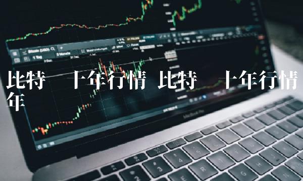 比特币十年行情 比特币十年行情年线图 比特币十年行情 比特币十年行情年线图