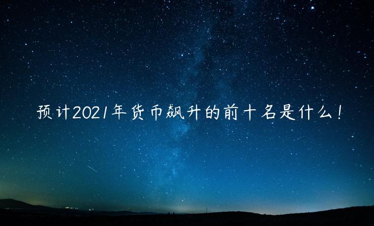 预计2021年货币飙升的前十名是什么!-第1张图片-欧意下载 预计2021年货币飙升的前十名是什么!-第1张图片-欧意下载