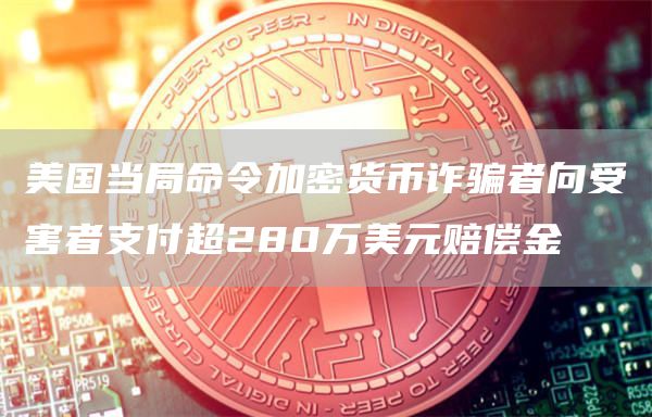 美国当局命令加密货币诈骗者向受害者支付超280万美元赔偿金-第1张图片-欧意下载
