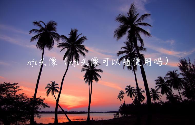 nft头像(nft头像可以随便用吗)-第1张图片-欧意下载 nft头像(nft头像可以随便用吗)-第1张图片-欧意下载