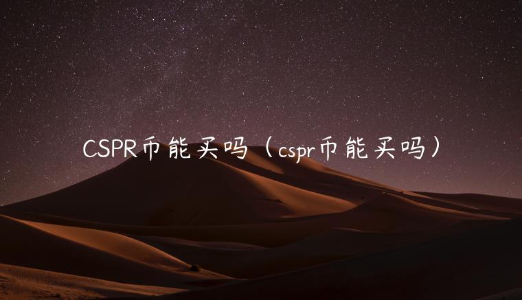 CSPR币能买吗（cspr币能买吗）-第1张图片-欧意下载