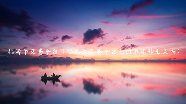 福源币交易平台(福源币交易平台上的币能转出来吗)-第1张图片-欧意下载 福源币交易平台(福源币交易平台上的币能转出来吗)-第1张图片-欧意下载
