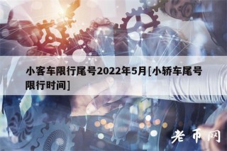 小客车限行尾号2022年5月[小轿车尾号限行时间]