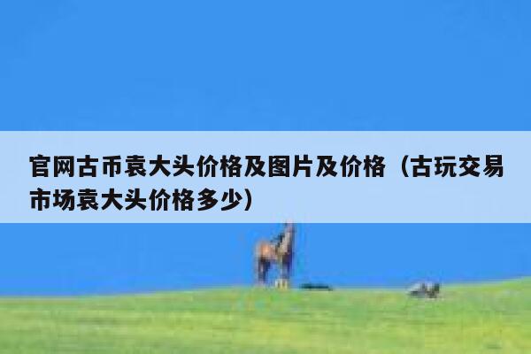 官网古币袁大头价格及图片及价格(古玩交易市场袁大头价格多少)-第1张图片-欧意下载 官网古币袁大头价格及图片及价格(古玩交易市场袁大头价格多少)-第1张图片-欧意下载