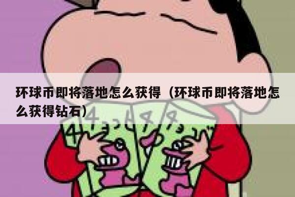 环球币即将落地怎么获得(环球币即将落地怎么获得钻石)-第1张图片-欧意下载 环球币即将落地怎么获得(环球币即将落地怎么获得钻石)-第1张图片-欧意下载