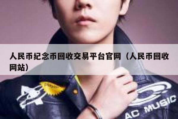 人民币纪念币回收交易平台官网(人民币回收网站)-第1张图片-欧意下载 人民币纪念币回收交易平台官网(人民币回收网站)-第1张图片-欧意下载
