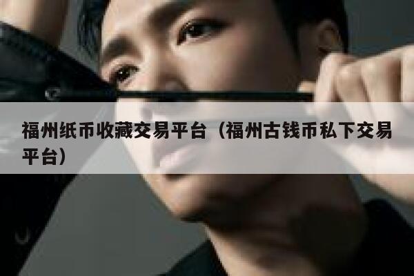 福州纸币收藏交易平台(福州古钱币私下交易平台)-第1张图片-欧意下载 福州纸币收藏交易平台(福州古钱币私下交易平台)-第1张图片-欧意下载