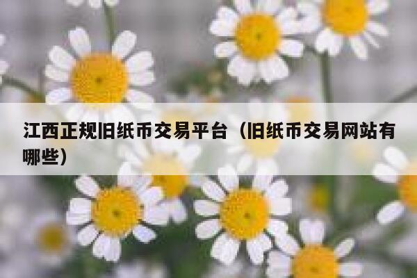 江西正规旧纸币交易平台(旧纸币交易网站有哪些)-第1张图片-欧意下载 江西正规旧纸币交易平台(旧纸币交易网站有哪些)-第1张图片-欧意下载