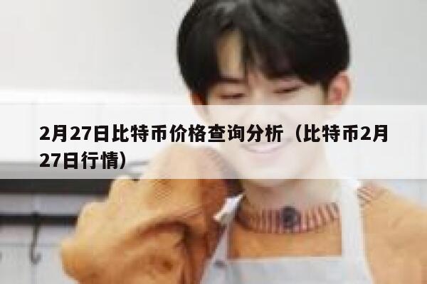 2月27日比特币价格查询分析(比特币2月27日行情)-第1张图片-欧意下载 2月27日比特币价格查询分析(比特币2月27日行情)-第1张图片-欧意下载