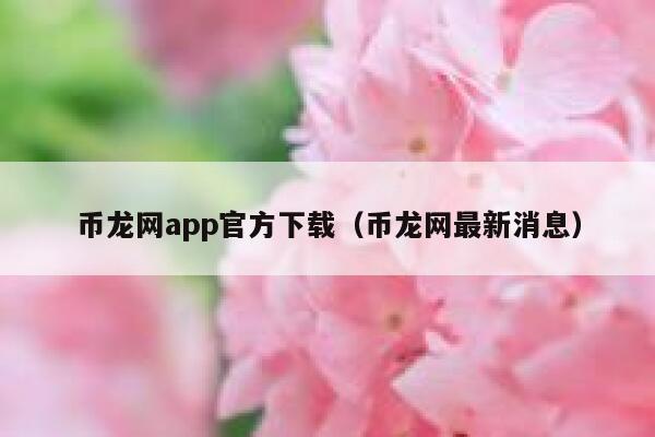 币龙网app官方下载（币龙网最新消息）-第1张图片-欧意下载