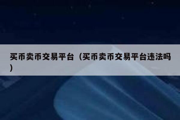 买币卖币交易平台(买币卖币交易平台违法吗)-第1张图片-欧意下载 买币卖币交易平台(买币卖币交易平台违法吗)-第1张图片-欧意下载