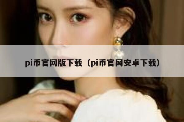 pi币官网版下载(pi币官网安卓下载)-第1张图片-欧意下载 pi币官网版下载(pi币官网安卓下载)-第1张图片-欧意下载