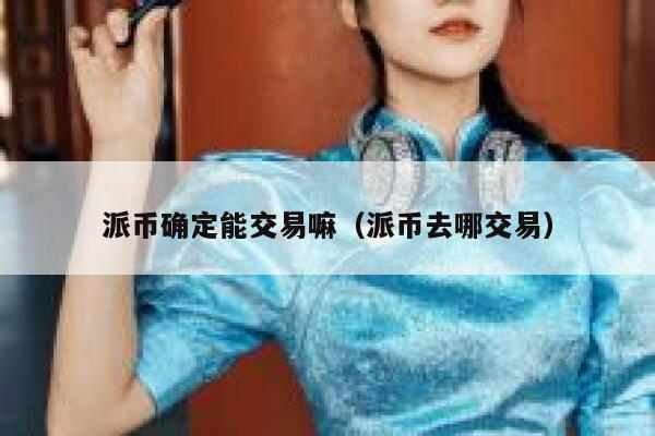 派币确定能交易嘛(派币去哪交易)-第1张图片-欧意下载 派币确定能交易嘛(派币去哪交易)-第1张图片-欧意下载
