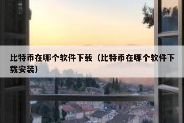 比特币在哪个软件下载（比特币在哪个软件下载安装）-第1张图片-欧意下载