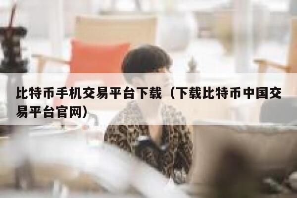 比特币手机交易平台下载（下载比特币中国交易平台官网）-第1张图片-欧意下载