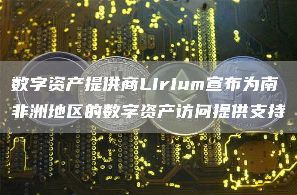 数字资产提供商Lirium宣布为南非洲地区的数字资产访问提供支持-第1张图片-欧意下载