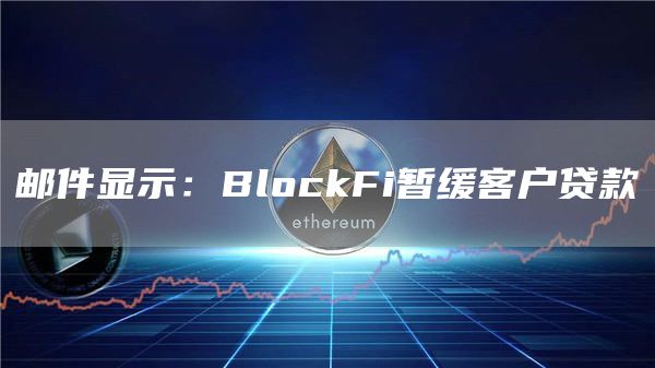 邮件显示:BlockFi暂缓客户贷款-第1张图片-欧意下载 邮件显示:BlockFi暂缓客户贷款-第1张图片-欧意下载