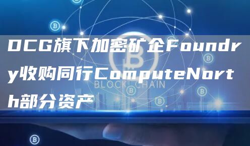 DCG旗下加密矿企Foundry收购同行ComputeNorth部分资产-第1张图片-欧意下载