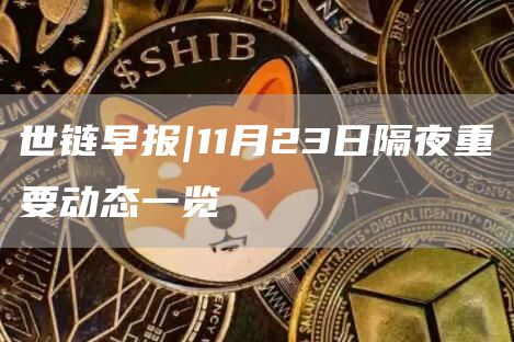 世链早报|11月23日隔夜重要动态一览-第1张图片-欧意下载 世链早报|11月23日隔夜重要动态一览-第1张图片-欧意下载