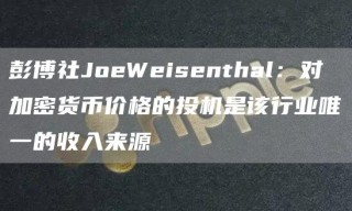彭博社JoWisnthal：对加密货币价格的投机是该行业唯一的收入来源