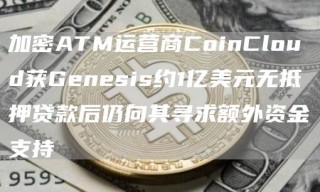 加密ATM运营商CoinCloud获Gnsis约1亿美元无抵押贷款后仍向其寻求额外资金支持