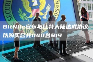 BitNil宣布与比特大陆达成协议，以购买总共1140台S19