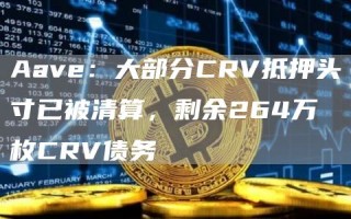 Aav：大部分CRV抵押头寸已被清算，剩余264万枚CRV债务