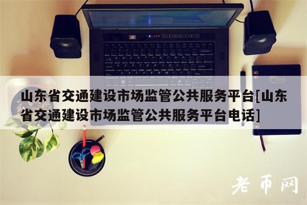 山东省交通建设市场监管公共服务平台[山东省交通建设市场监管公共服务平台电话]-第1张图片-欧意下载