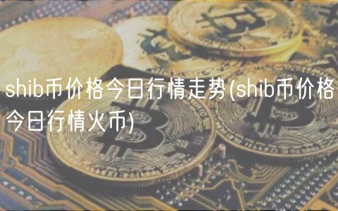 shib币价格今日行情走势(shib币价格今日行情火币)-第1张图片-欧意下载
