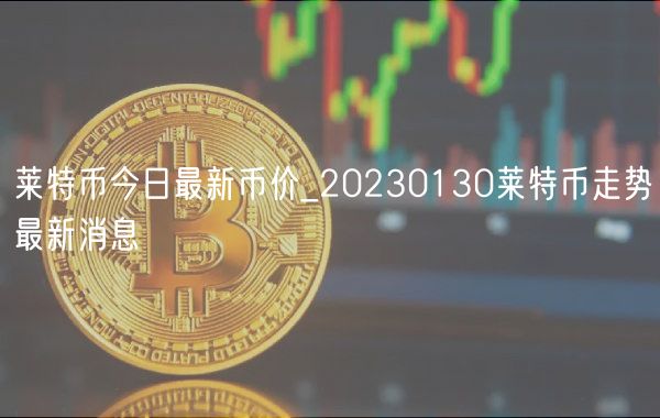 莱特币今日最新币价_20230130莱特币走势最新消息-第1张图片-欧意下载