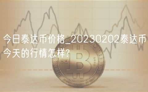 今日泰达币价格_20230202泰达币今天的行情怎样?-第1张图片-欧意下载 今日泰达币价格_20230202泰达币今天的行情怎样?-第1张图片-欧意下载