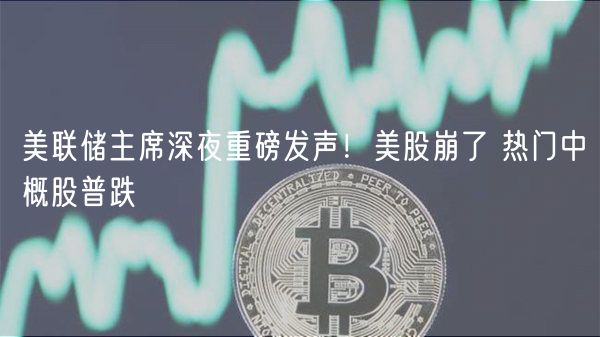 美联储主席深夜重磅发声！美股崩了 热门中概股普跌-第1张图片-欧意下载