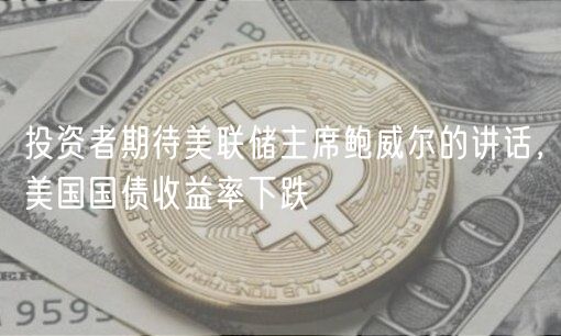投资者期待美联储主席鲍威尔的讲话,美国国债收益率下跌-第1张图片-欧意下载 投资者期待美联储主席鲍威尔的讲话,美国国债收益率下跌-第1张图片-欧意下载